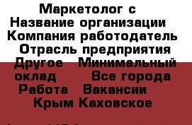 Маркетолог с › Название организации ­ Компания-работодатель › Отрасль предприятия ­ Другое › Минимальный оклад ­ 1 - Все города Работа » Вакансии   . Крым,Каховское